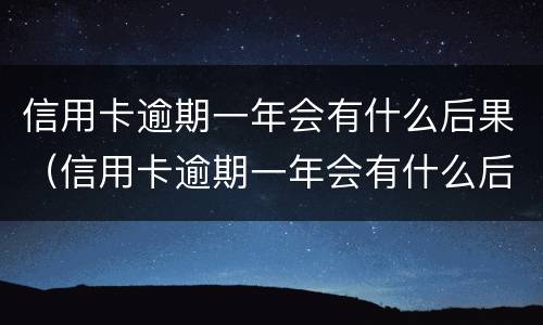 信用卡逾期一年会有什么后果（信用卡逾期一年会有什么后果吗）