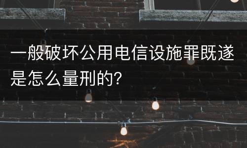 一般破坏公用电信设施罪既遂是怎么量刑的？