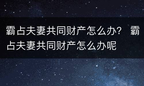 霸占夫妻共同财产怎么办？ 霸占夫妻共同财产怎么办呢
