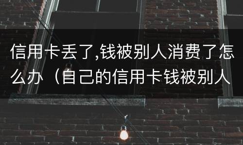 信用卡丢了,钱被别人消费了怎么办（自己的信用卡钱被别人花了怎么办）