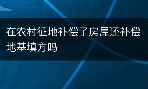 在农村征地补偿了房屋还补偿地基填方吗