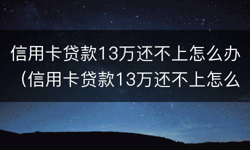 信用卡贷款13万还不上怎么办（信用卡贷款13万还不上怎么办呀）