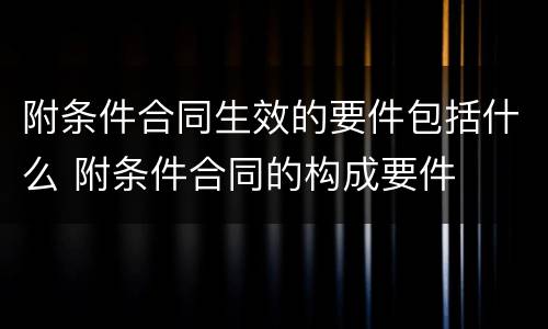 附条件合同生效的要件包括什么 附条件合同的构成要件