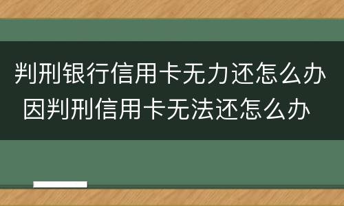 判刑银行信用卡无力还怎么办 因判刑信用卡无法还怎么办