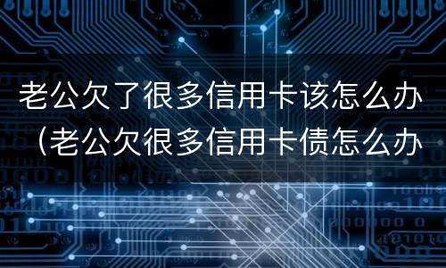 老公欠了很多信用卡该怎么办（老公欠很多信用卡债怎么办）