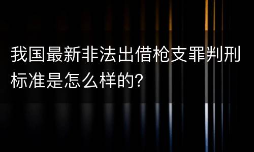 我国最新非法出借枪支罪判刑标准是怎么样的？