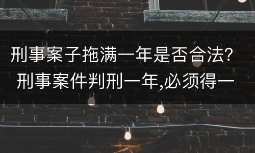 刑事案子拖满一年是否合法？ 刑事案件判刑一年,必须得一年出来吗?