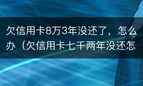 欠信用卡8万3年没还了，怎么办（欠信用卡七千两年没还怎么办）