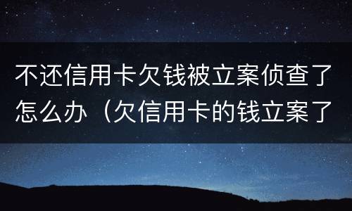 不还信用卡欠钱被立案侦查了怎么办（欠信用卡的钱立案了严重么）