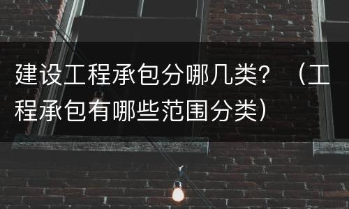 建设工程承包分哪几类？（工程承包有哪些范围分类）