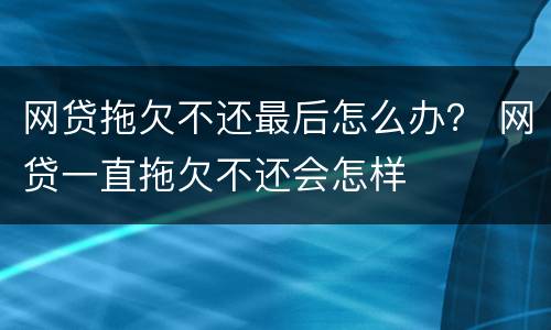 网贷拖欠不还最后怎么办？ 网贷一直拖欠不还会怎样