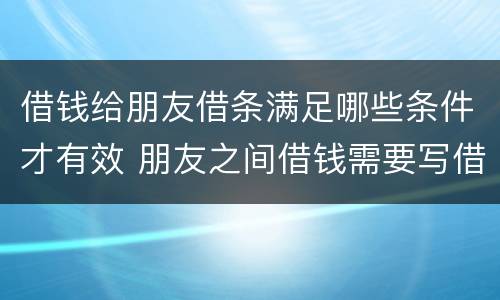 借钱给朋友借条满足哪些条件才有效 朋友之间借钱需要写借条吗