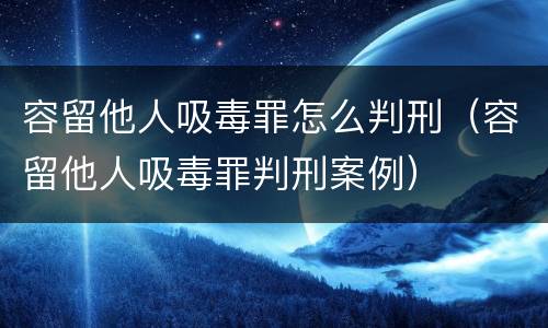 容留他人吸毒罪怎么判刑（容留他人吸毒罪判刑案例）
