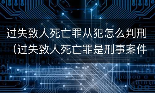 过失致人死亡罪从犯怎么判刑（过失致人死亡罪是刑事案件吗）