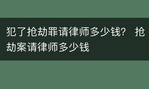 犯了抢劫罪请律师多少钱？ 抢劫案请律师多少钱