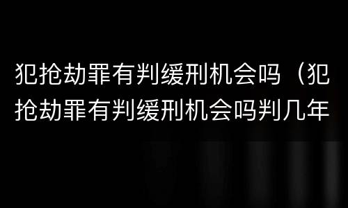 犯抢劫罪有判缓刑机会吗（犯抢劫罪有判缓刑机会吗判几年）