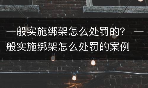 一般实施绑架怎么处罚的？ 一般实施绑架怎么处罚的案例
