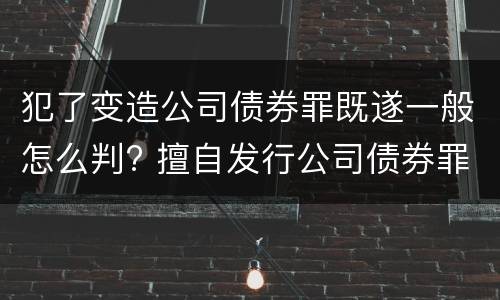 犯了变造公司债券罪既遂一般怎么判? 擅自发行公司债券罪