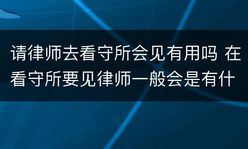 请律师去看守所会见有用吗 在看守所要见律师一般会是有什么事