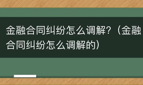 金融合同纠纷怎么调解?（金融合同纠纷怎么调解的）