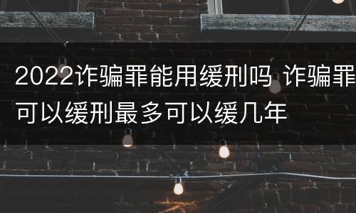 2022诈骗罪能用缓刑吗 诈骗罪可以缓刑最多可以缓几年