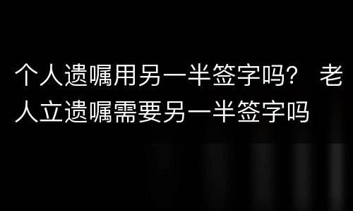 个人遗嘱用另一半签字吗？ 老人立遗嘱需要另一半签字吗