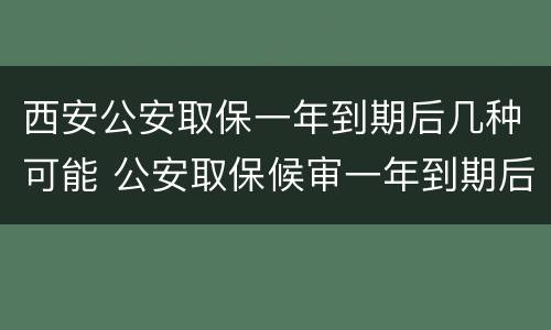 西安公安取保一年到期后几种可能 公安取保候审一年到期后多久结案