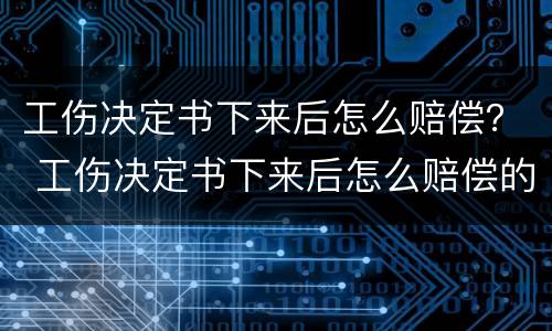 工伤决定书下来后怎么赔偿？ 工伤决定书下来后怎么赔偿的