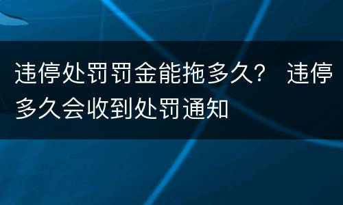 违停处罚罚金能拖多久？ 违停多久会收到处罚通知