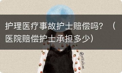 护理医疗事故护士赔偿吗？（医院赔偿护士承担多少）