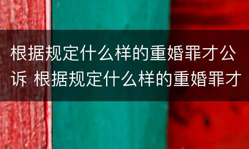 根据规定什么样的重婚罪才公诉 根据规定什么样的重婚罪才公诉离婚