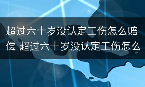 超过六十岁没认定工伤怎么赔偿 超过六十岁没认定工伤怎么赔偿的