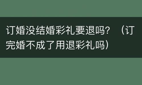 订婚没结婚彩礼要退吗？（订完婚不成了用退彩礼吗）