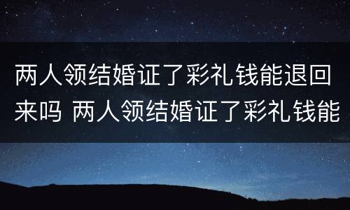 两人领结婚证了彩礼钱能退回来吗 两人领结婚证了彩礼钱能退回来吗