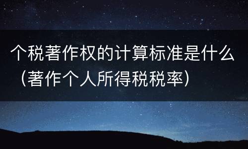 个税著作权的计算标准是什么（著作个人所得税税率）