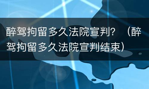 醉驾拘留多久法院宣判？（醉驾拘留多久法院宣判结束）