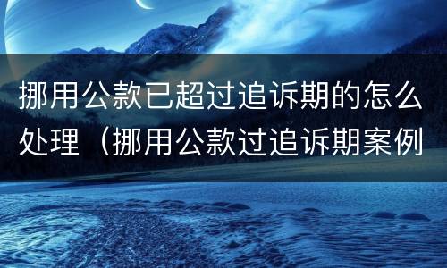 挪用公款已超过追诉期的怎么处理（挪用公款过追诉期案例）