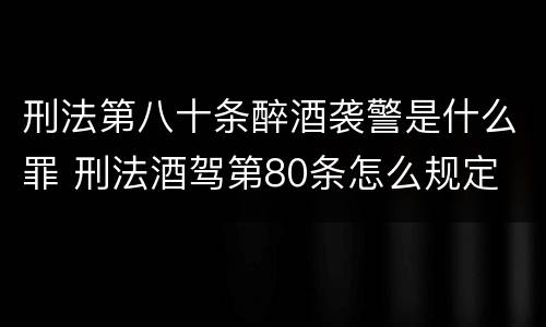 刑法第八十条醉酒袭警是什么罪 刑法酒驾第80条怎么规定