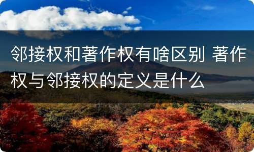 邻接权和著作权有啥区别 著作权与邻接权的定义是什么