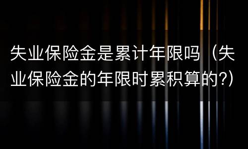 失业保险金是累计年限吗（失业保险金的年限时累积算的?）