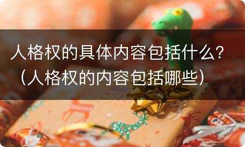 人格权的具体内容包括什么？（人格权的内容包括哪些）