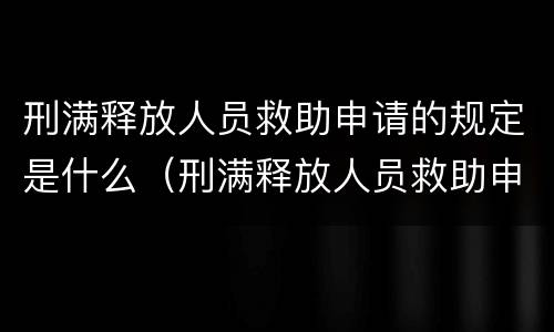 刑满释放人员救助申请的规定是什么（刑满释放人员救助申请流程）