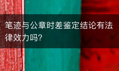 笔迹与公章时差鉴定结论有法律效力吗？