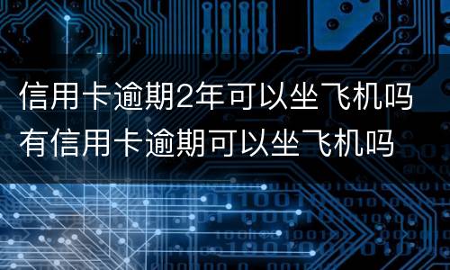 信用卡逾期2年可以坐飞机吗 有信用卡逾期可以坐飞机吗