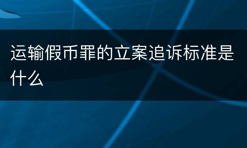 运输假币罪的立案追诉标准是什么