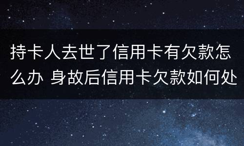 持卡人去世了信用卡有欠款怎么办 身故后信用卡欠款如何处理