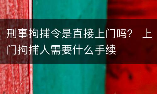 刑事拘捕令是直接上门吗？ 上门拘捕人需要什么手续