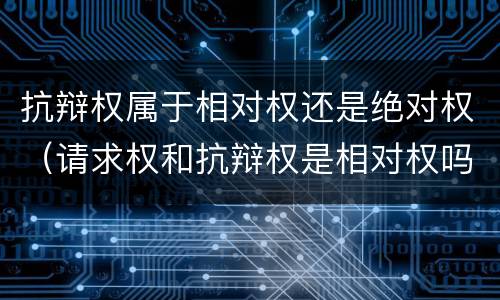 抗辩权属于相对权还是绝对权（请求权和抗辩权是相对权吗）