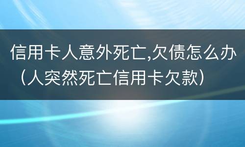 信用卡人意外死亡,欠债怎么办（人突然死亡信用卡欠款）
