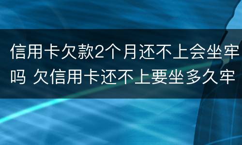 信用卡欠款2个月还不上会坐牢吗 欠信用卡还不上要坐多久牢